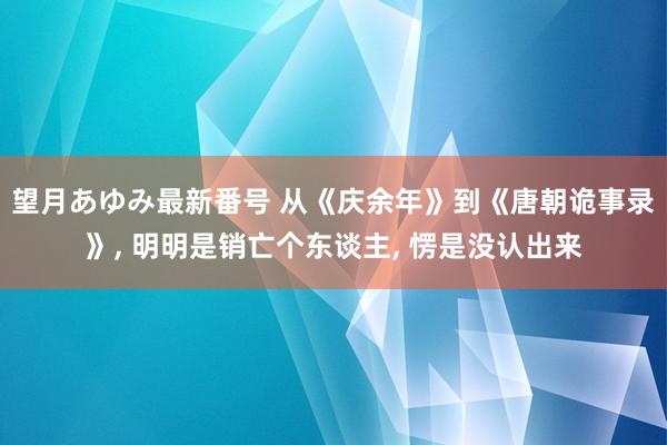 望月あゆみ最新番号 从《庆余年》到《唐朝诡事录》， 明明是销亡个东谈主， 愣是没认出来