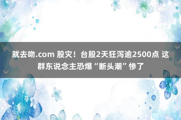 就去吻.com 股灾！台股2天狂泻逾2500点 这群东说念主恐爆“断头潮”惨了