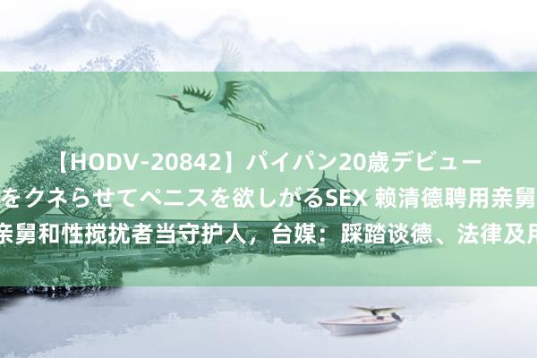 【HODV-20842】パイパン20歳デビュー 望月あゆみ 8頭身ボディをクネらせてペニスを欲しがるSEX 赖清德聘用亲舅和性搅扰者当守护人，台媒：踩踏谈德、法律及用东谈主唯亲三条红线