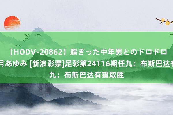 【HODV-20862】脂ぎった中年男とのドロドロ性交 望月あゆみ [新浪彩票]足彩第24116期任九：布斯巴达有望取胜