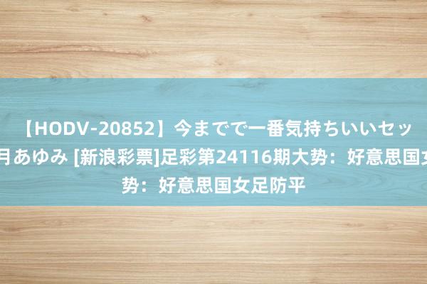 【HODV-20852】今までで一番気持ちいいセックス 望月あゆみ [新浪彩票]足彩第24116期大势：好意思国女足防平