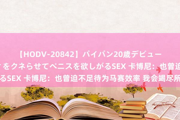 【HODV-20842】パイパン20歳デビュー 望月あゆみ 8頭身ボディをクネらせてペニスを欲しがるSEX 卡博尼：也曾迫不足待为马赛效率 我会竭尽所能