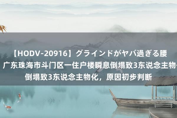 【HODV-20916】グラインドがヤバ過ぎる腰振り騎乗位 4時間 广东珠海市斗门区一住户楼瞬息倒塌致3东说念主物化，原因初步判断