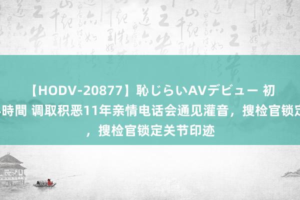 【HODV-20877】恥じらいAVデビュー 初セックス4時間 调取积恶11年亲情电话会通见灌音，搜检官锁定关节印迹