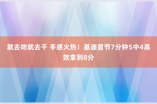 就去吻就去干 手感火热！基迪首节7分钟5中4高效拿到8分