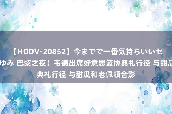 【HODV-20852】今までで一番気持ちいいセックス 望月あゆみ 巴黎之夜！韦德出席好意思篮协典礼行径 与甜瓜和老佩顿合影