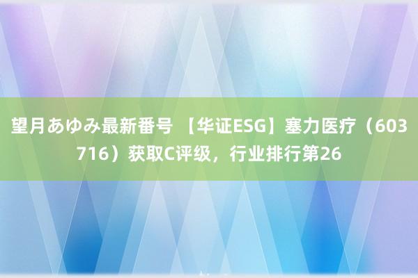 望月あゆみ最新番号 【华证ESG】塞力医疗（603716）获取C评级，行业排行第26