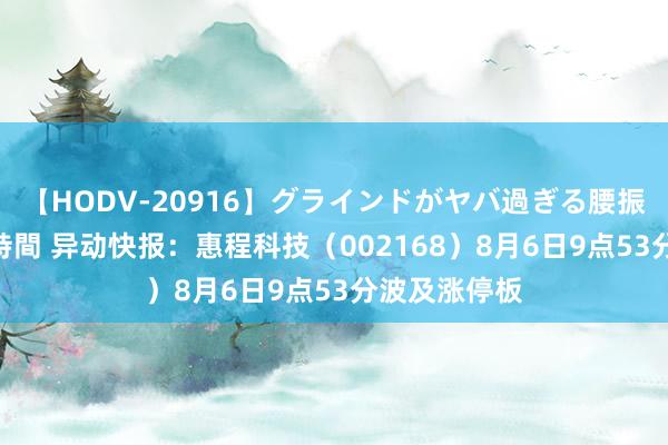 【HODV-20916】グラインドがヤバ過ぎる腰振り騎乗位 4時間 异动快报：惠程科技（002168）8月6日9点53分波及涨停板