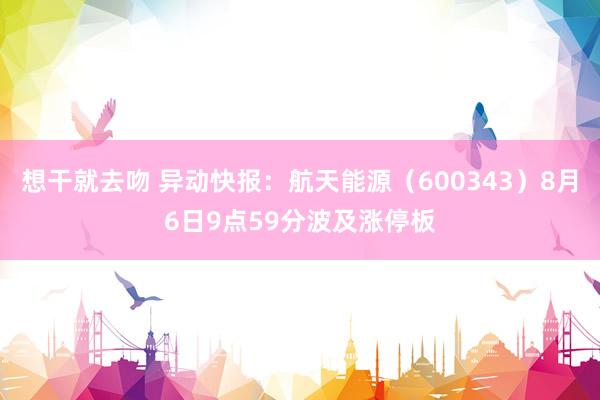 想干就去吻 异动快报：航天能源（600343）8月6日9点59分波及涨停板