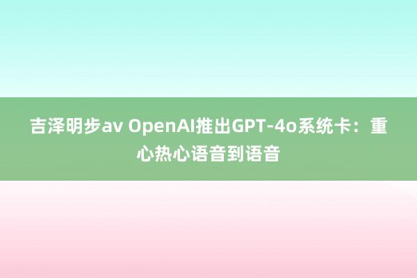 吉泽明步av OpenAI推出GPT-4o系统卡：重心热心语音到语音