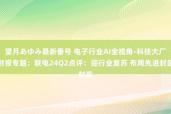 望月あゆみ最新番号 电子行业AI全视角-科技大厂财报专题：联电24Q2点评：迎行业复苏 布局先进封装