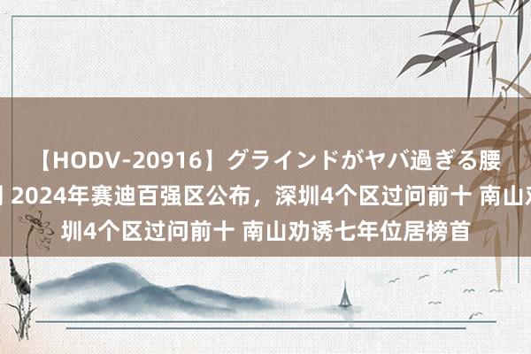 【HODV-20916】グラインドがヤバ過ぎる腰振り騎乗位 4時間 2024年赛迪百强区公布，深圳4个区过问前十 南山劝诱七年位居榜首