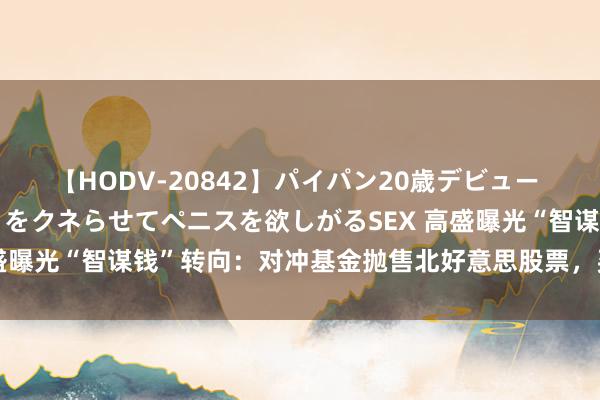 【HODV-20842】パイパン20歳デビュー 望月あゆみ 8頭身ボディをクネらせてペニスを欲しがるSEX 高盛曝光“智谋钱”转向：对冲基金抛售北好意思股票，买入中国股票