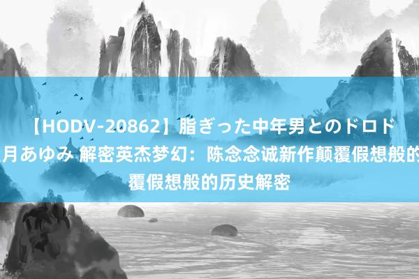 【HODV-20862】脂ぎった中年男とのドロドロ性交 望月あゆみ 解密英杰梦幻：陈念念诚新作颠覆假想般的历史解密