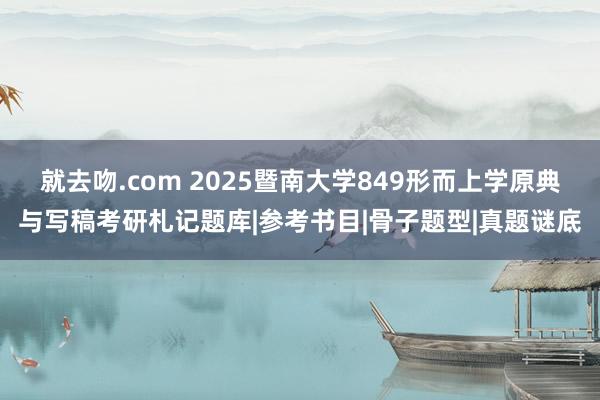 就去吻.com 2025暨南大学849形而上学原典与写稿考研札记题库|参考书目|骨子题型|真题谜底