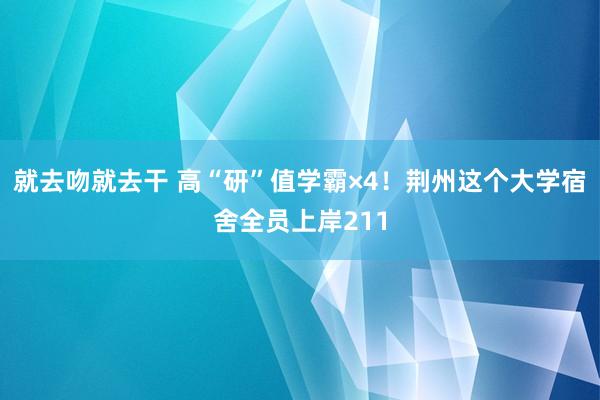 就去吻就去干 高“研”值学霸×4！荆州这个大学宿舍全员上岸211