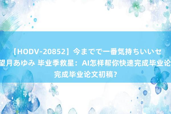 【HODV-20852】今までで一番気持ちいいセックス 望月あゆみ 毕业季救星：AI怎样帮你快速完成毕业论文初稿？