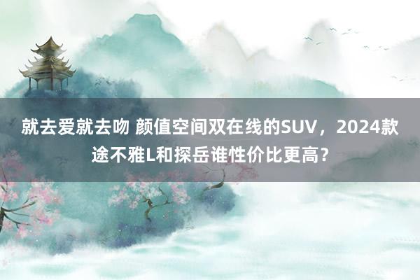 就去爱就去吻 颜值空间双在线的SUV，2024款途不雅L和探岳谁性价比更高？