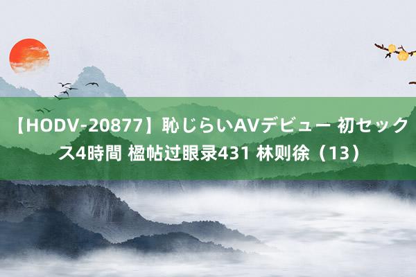 【HODV-20877】恥じらいAVデビュー 初セックス4時間 楹帖过眼录431 林则徐（13）