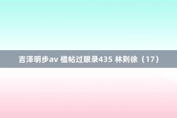 吉泽明步av 楹帖过眼录435 林则徐（17）