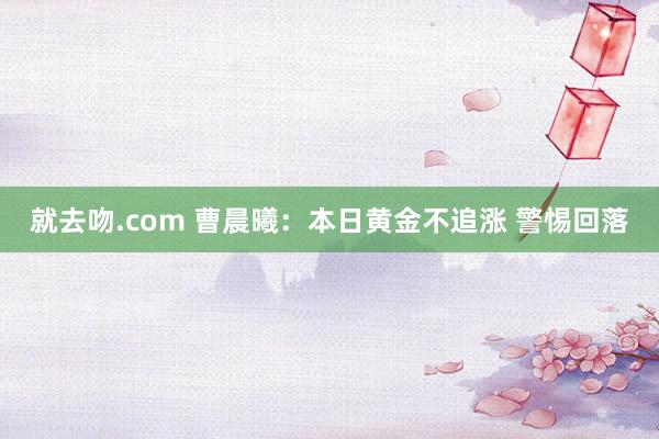 就去吻.com 曹晨曦：本日黄金不追涨 警惕回落