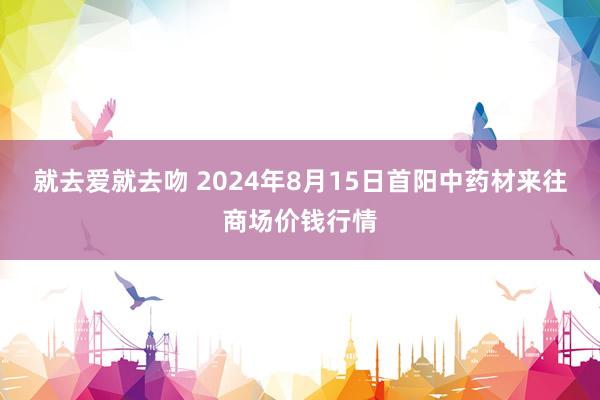 就去爱就去吻 2024年8月15日首阳中药材来往商场价钱行情