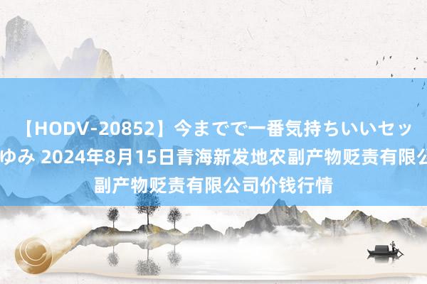 【HODV-20852】今までで一番気持ちいいセックス 望月あゆみ 2024年8月15日青海新发地农副产物贬责有限公司价钱行情