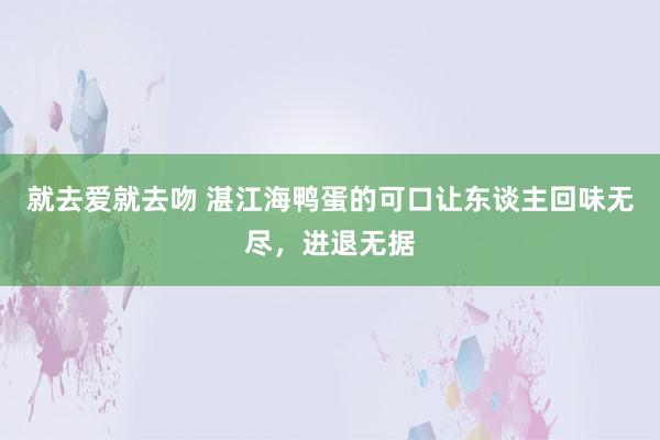 就去爱就去吻 湛江海鸭蛋的可口让东谈主回味无尽，进退无据