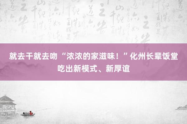 就去干就去吻 “浓浓的家滋味！”化州长辈饭堂吃出新模式、新厚谊