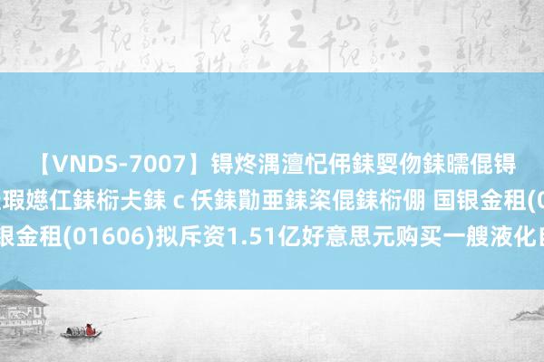 【VNDS-7007】锝炵湡澶忋伄銇娿伆銇曘倱锝?鐔熷コ銇犮仯銇﹁倢瑕嬨仜銇椼仧銇ｃ仸銇勩亜銇栥倱銇椼倗 国银金租(01606)拟斥资1.51亿好意思元购买一艘液化自然侥幸送船