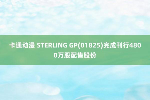 卡通动漫 STERLING GP(01825)完成刊行4800万股配售股份