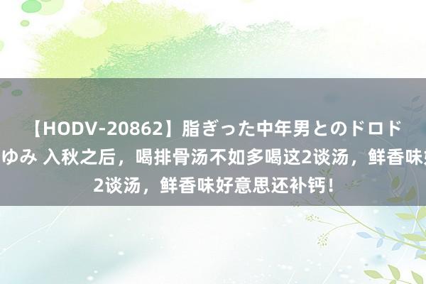 【HODV-20862】脂ぎった中年男とのドロドロ性交 望月あゆみ 入秋之后，喝排骨汤不如多喝这2谈汤，鲜香味好意思还补钙！