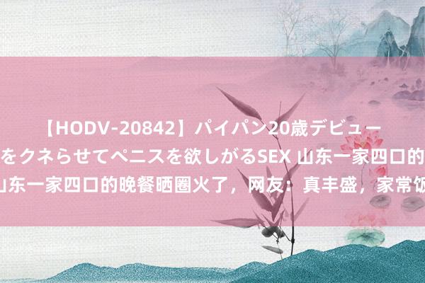 【HODV-20842】パイパン20歳デビュー 望月あゆみ 8頭身ボディをクネらせてペニスを欲しがるSEX 山东一家四口的晚餐晒圈火了，网友：真丰盛，家常饭看着就香！