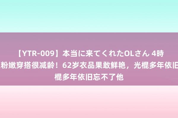 【YTR-009】本当に来てくれたOLさん 4時間 何超琼粉嫩穿搭很减龄！62岁衣品果敢鲜艳，光棍多年依旧忘不了他