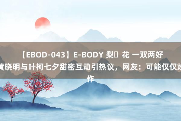 【EBOD-043】E-BODY 梨々花 一双两好？黄晓明与叶柯七夕甜密互动引热议，网友：可能仅仅炒作