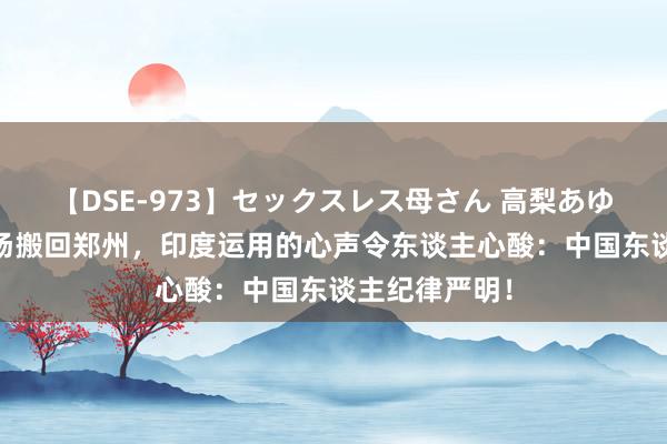 【DSE-973】セックスレス母さん 高梨あゆみ 富士康工场搬回郑州，印度运用的心声令东谈主心酸：中国东谈主纪律严明！