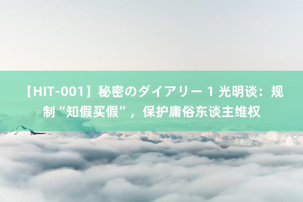 【HIT-001】秘密のダイアリー 1 光明谈：规制“知假买假”，保护庸俗东谈主维权