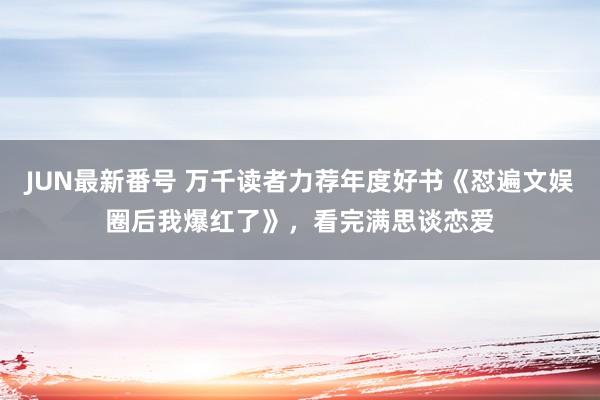 JUN最新番号 万千读者力荐年度好书《怼遍文娱圈后我爆红了》，看完满思谈恋爱