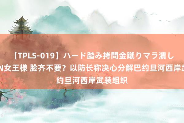 【TPLS-019】ハード踏み拷問金蹴りマラ潰し処刑 JUN女王様 脸齐不要？以防长称决心分解巴约旦河西岸武装组织