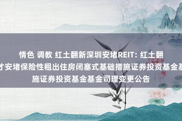 情色 调教 红土翻新深圳安堵REIT: 红土翻新深圳东说念主才安堵保险性租出住房闭塞式基础措施证券投资基金基金司理变更公告