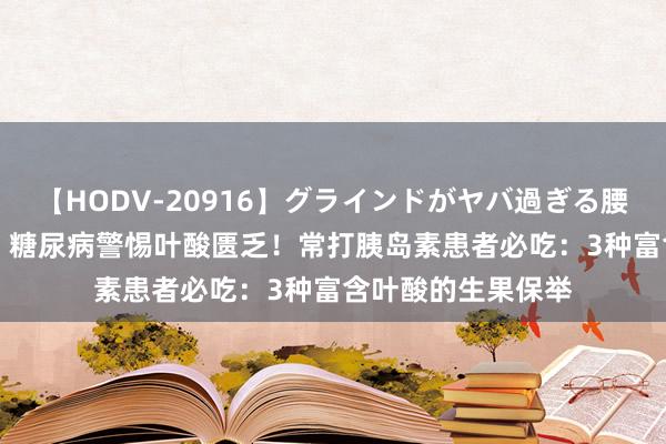 【HODV-20916】グラインドがヤバ過ぎる腰振り騎乗位 4時間 糖尿病警惕叶酸匮乏！常打胰岛素患者必吃：3种富含叶酸的生果保举