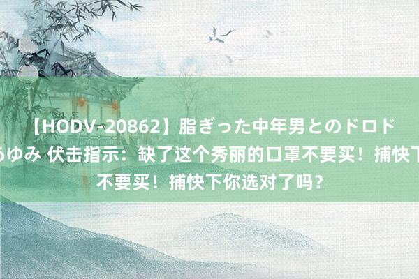 【HODV-20862】脂ぎった中年男とのドロドロ性交 望月あゆみ 伏击指示：缺了这个秀丽的口罩不要买！捕快下你选对了吗？