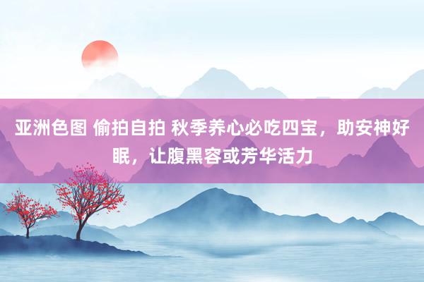 亚洲色图 偷拍自拍 秋季养心必吃四宝，助安神好眠，让腹黑容或芳华活力