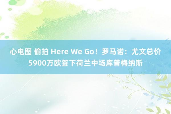 心电图 偷拍 Here We Go！罗马诺：尤文总价5900万欧签下荷兰中场库普梅纳斯