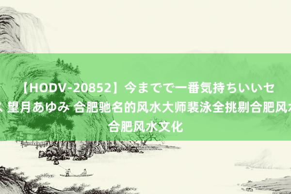 【HODV-20852】今までで一番気持ちいいセックス 望月あゆみ 合肥驰名的风水大师裴泳全挑剔合肥风水文化