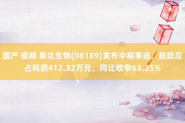 国产 视频 泰达生物(08189)发布中期事迹，鼓励应占耗损412.32万元，同比收窄63.35%