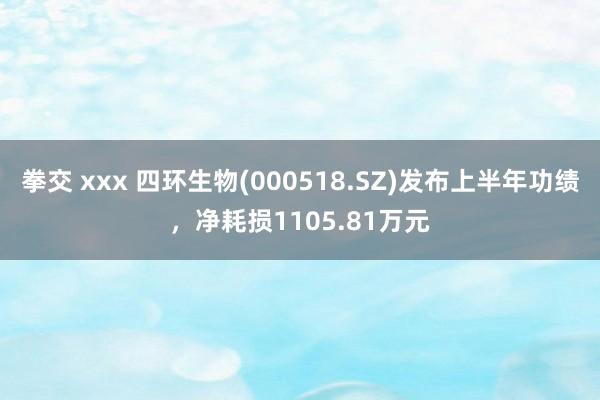 拳交 xxx 四环生物(000518.SZ)发布上半年功绩，净耗损1105.81万元