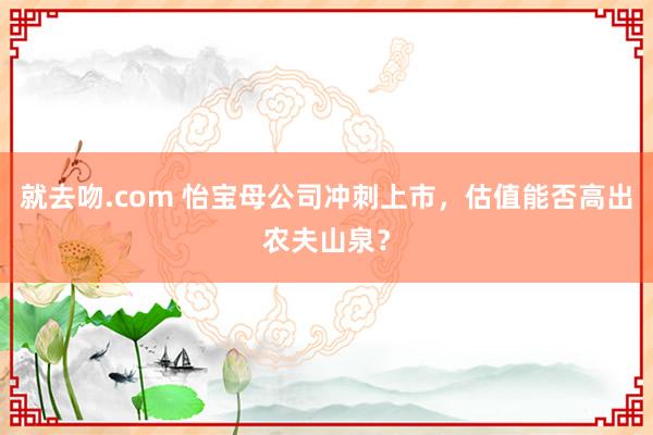 就去吻.com 怡宝母公司冲刺上市，估值能否高出农夫山泉？