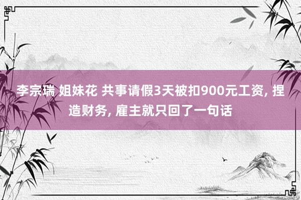 李宗瑞 姐妹花 共事请假3天被扣900元工资， 捏造财务， 雇主就只回了一句话