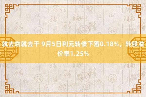 就去吻就去干 9月5日利元转债下落0.18%，转股溢价率1.25%